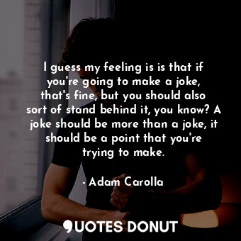  I guess my feeling is is that if you&#39;re going to make a joke, that&#39;s fin... - Adam Carolla - Quotes Donut