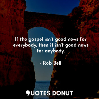 If the gospel isn't good news for everybody, then it isn't good news for anybody.