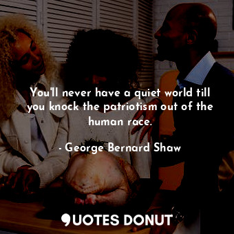  You'll never have a quiet world till you knock the patriotism out of the human r... - George Bernard Shaw - Quotes Donut