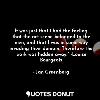  It was just that i had the feeling that the art scene belonged to the men, and t... - Jan Greenberg - Quotes Donut