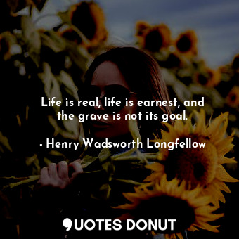  Life is real, life is earnest, and the grave is not its goal.... - Henry Wadsworth Longfellow - Quotes Donut