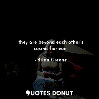  they are beyond each other’s cosmic horizon.... - Brian Greene - Quotes Donut