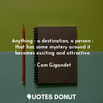 Anything - a destination, a person - that has some mystery around it becomes exciting and attractive.