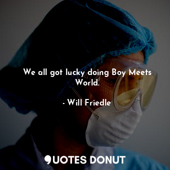  We all got lucky doing Boy Meets World.... - Will Friedle - Quotes Donut