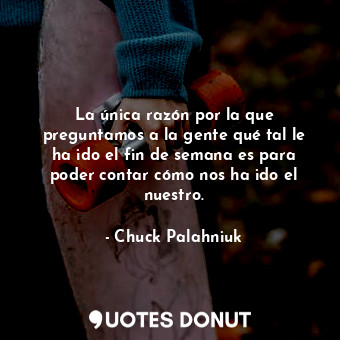  La única razón por la que preguntamos a la gente qué tal le ha ido el fin de sem... - Chuck Palahniuk - Quotes Donut