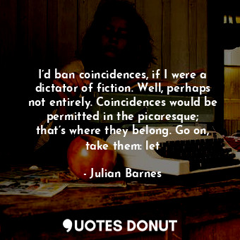  I’d ban coincidences, if I were a dictator of fiction. Well, perhaps not entirel... - Julian Barnes - Quotes Donut