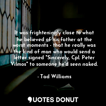  It was frighteningly close to what he believed of his father at the worst moment... - Tad Williams - Quotes Donut