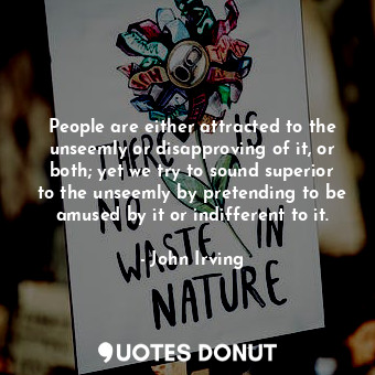  People are either attracted to the unseemly or disapproving of it, or both; yet ... - John Irving - Quotes Donut
