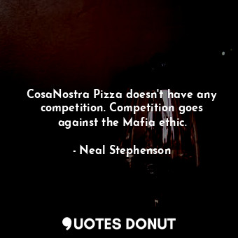  CosaNostra Pizza doesn't have any competition. Competition goes against the Mafi... - Neal Stephenson - Quotes Donut