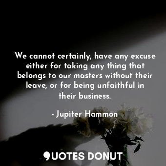  We cannot certainly, have any excuse either for taking any thing that belongs to... - Jupiter Hammon - Quotes Donut