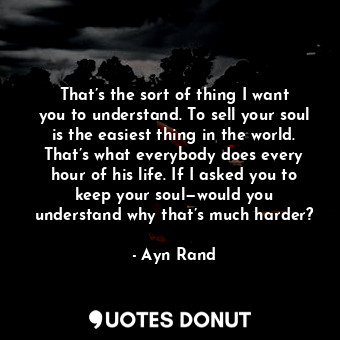  That’s the sort of thing I want you to understand. To sell your soul is the easi... - Ayn Rand - Quotes Donut