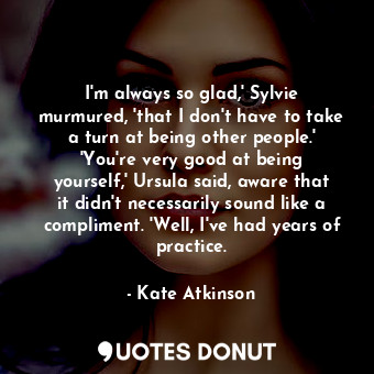  I'm always so glad,' Sylvie murmured, 'that I don't have to take a turn at being... - Kate Atkinson - Quotes Donut