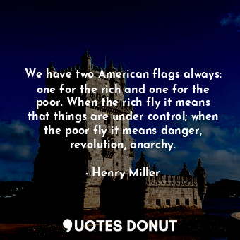 We have two American flags always: one for the rich and one for the poor. When the rich fly it means that things are under control; when the poor fly it means danger, revolution, anarchy.