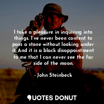  I take a pleasure in inquiring into things. I’ve never been content to pass a st... - John Steinbeck - Quotes Donut