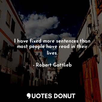  I have fixed more sentences than most people have read in their lives.... - Robert Gottlieb - Quotes Donut
