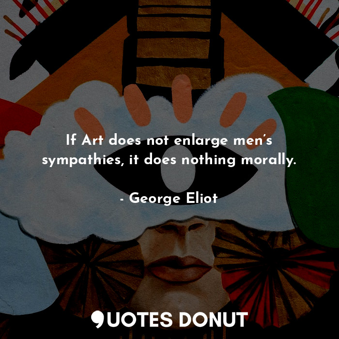  If Art does not enlarge men’s sympathies, it does nothing morally.... - George Eliot - Quotes Donut