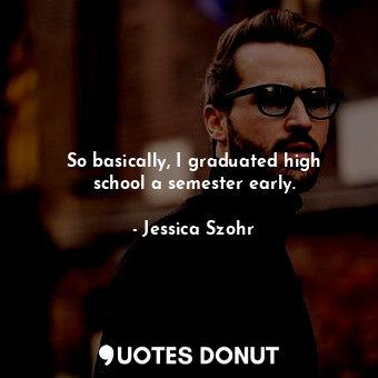  So basically, I graduated high school a semester early.... - Jessica Szohr - Quotes Donut