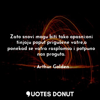  Zato snovi mogu biti tako opasni:oni tinjaju poput prigušene vatre,a ponekad se ... - Arthur Golden - Quotes Donut