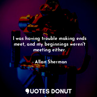  I was having trouble making ends meet, and my beginnings weren&#39;t meeting eit... - Allan Sherman - Quotes Donut