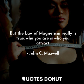 But the Law of Magnetism really is true: who you are is who you attract.