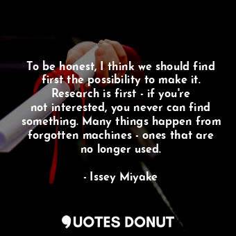  To be honest, I think we should find first the possibility to make it. Research ... - Issey Miyake - Quotes Donut