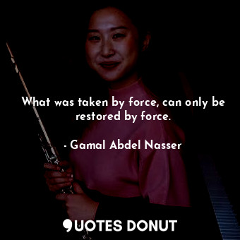  What was taken by force, can only be restored by force.... - Gamal Abdel Nasser - Quotes Donut