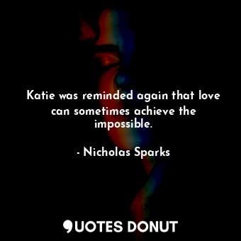  Katie was reminded again that love can sometimes achieve the impossible.... - Nicholas Sparks - Quotes Donut