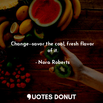  Change--savor the cool, fresh flavor of it.... - Nora Roberts - Quotes Donut