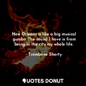  New Orleans is like a big musical gumbo. The sound I have is from being in the c... - Trombone Shorty - Quotes Donut