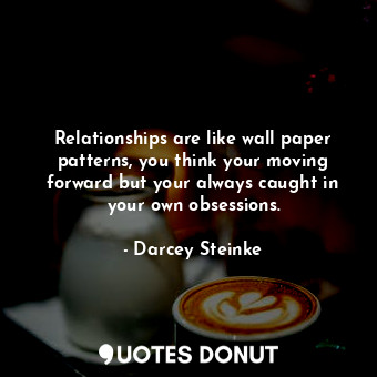  Relationships are like wall paper patterns, you think your moving forward but yo... - Darcey Steinke - Quotes Donut
