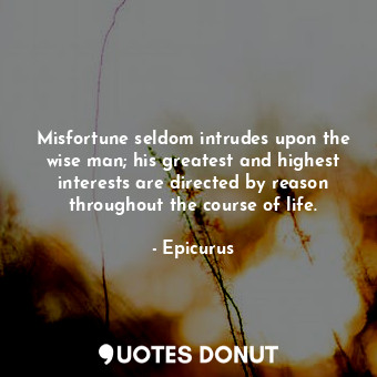 Misfortune seldom intrudes upon the wise man; his greatest and highest interests are directed by reason throughout the course of life.