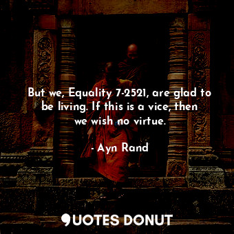 But we, Equality 7-2521, are glad to be living. If this is a vice, then we wish no virtue.