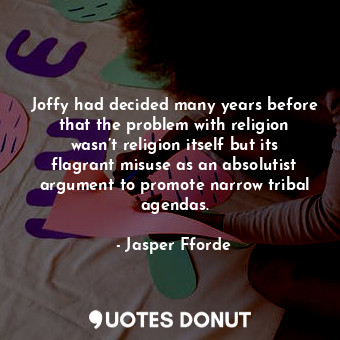 Joffy had decided many years before that the problem with religion wasn’t religion itself but its flagrant misuse as an absolutist argument to promote narrow tribal agendas.