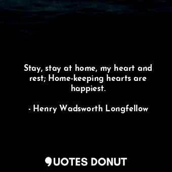 Stay, stay at home, my heart and rest; Home-keeping hearts are happiest.