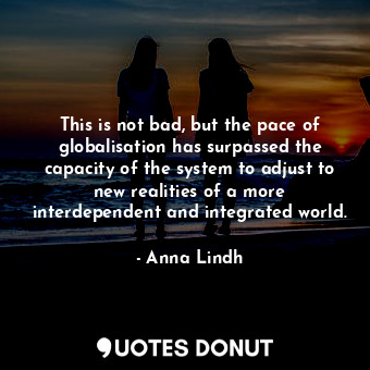  This is not bad, but the pace of globalisation has surpassed the capacity of the... - Anna Lindh - Quotes Donut