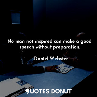 No man not inspired can make a good speech without preparation.