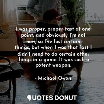  I was proper, proper fast at one point, and obviously I&#39;m not now, so I&#39;... - Michael Owen - Quotes Donut