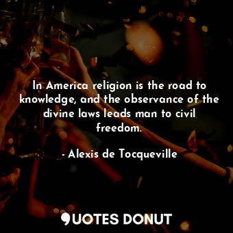 In America religion is the road to knowledge, and the observance of the divine laws leads man to civil freedom.