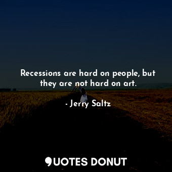  Recessions are hard on people, but they are not hard on art.... - Jerry Saltz - Quotes Donut
