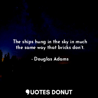 The ships hung in the sky in much the same way that bricks don’t.