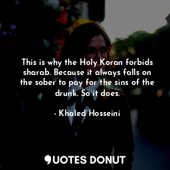 This is why the Holy Koran forbids sharab. Because it always falls on the sober to pay for the sins of the drunk. So it does.