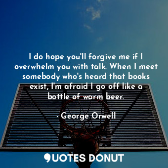  I do hope you'll forgive me if I overwhelm you with talk. When I meet somebody w... - George Orwell - Quotes Donut
