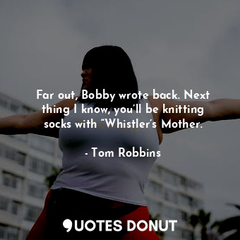  Far out, Bobby wrote back. Next thing I know, you’ll be knitting socks with “Whi... - Tom Robbins - Quotes Donut