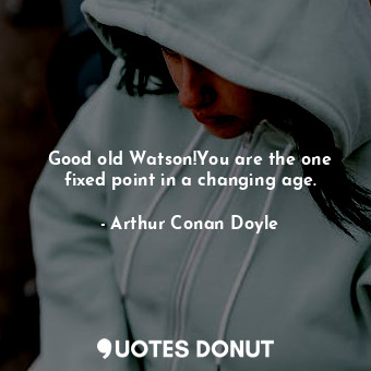  Good old Watson!You are the one fixed point in a changing age.... - Arthur Conan Doyle - Quotes Donut