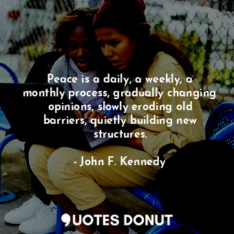 Peace is a daily, a weekly, a monthly process, gradually changing opinions, slow... - John F. Kennedy - Quotes Donut