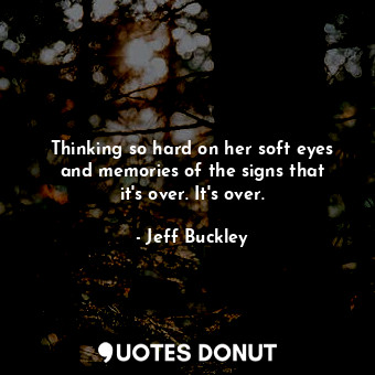  Thinking so hard on her soft eyes and memories of the signs that it&#39;s over. ... - Jeff Buckley - Quotes Donut