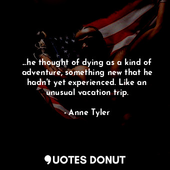  ...he thought of dying as a kind of adventure, something new that he hadn't yet ... - Anne Tyler - Quotes Donut