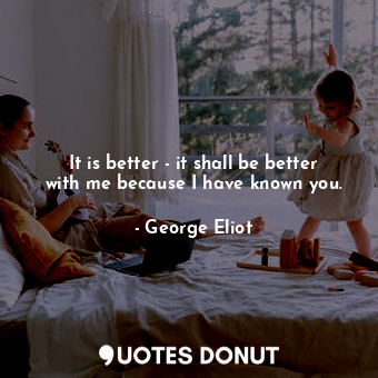  It is better - it shall be better with me because I have known you.... - George Eliot - Quotes Donut