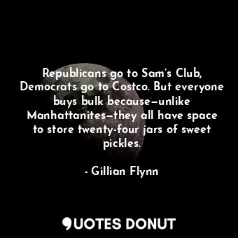  Republicans go to Sam’s Club, Democrats go to Costco. But everyone buys bulk bec... - Gillian Flynn - Quotes Donut