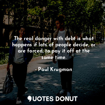  The real danger with debt is what happens if lots of people decide, or are force... - Paul Krugman - Quotes Donut